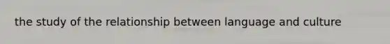 the study of the relationship between language and culture