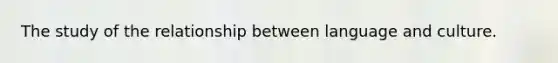 The study of the relationship between language and culture.
