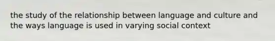 the study of the relationship between language and culture and the ways language is used in varying social context