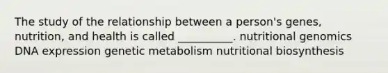 The study of the relationship between a person's genes, nutrition, and health is called __________. nutritional genomics DNA expression genetic metabolism nutritional biosynthesis