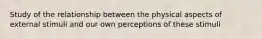 Study of the relationship between the physical aspects of external stimuli and our own perceptions of these stimuli