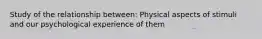 Study of the relationship between:​ Physical aspects of stimuli and our psychological experience of them