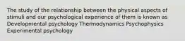 The study of the relationship between the physical aspects of stimuli and our psychological experience of them is known as Developmental psychology Thermodynamics Psychophysics Experimental psychology