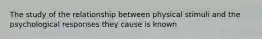 The study of the relationship between physical stimuli and the psychological responses they cause is known