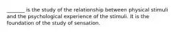 _______ is the study of the relationship between physical stimuli and the psychological experience of the stimuli. It is the foundation of the study of sensation.