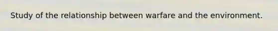 Study of the relationship between warfare and the environment.