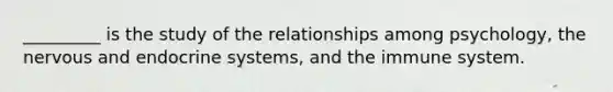 _________ is the study of the relationships among psychology, the nervous and endocrine systems, and the immune system.