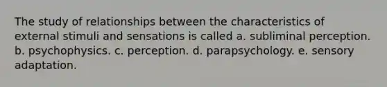 ​The study of relationships between the characteristics of external stimuli and sensations is called a. subliminal perception. b. ​psychophysics. c. ​perception. d. ​parapsychology. e. ​sensory adaptation.