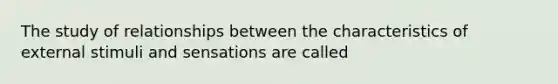 The study of relationships between the characteristics of external stimuli and sensations are called