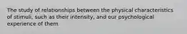 The study of relationships between the physical characteristics of stimuli, such as their intensity, and our psychological experience of them