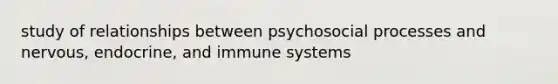 study of relationships between psychosocial processes and nervous, endocrine, and immune systems