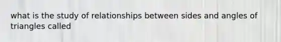 what is the study of relationships between sides and angles of triangles called