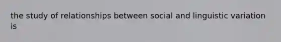 the study of relationships between social and linguistic variation is