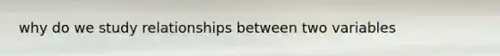 why do we study relationships between two variables