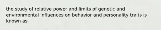 the study of relative power and limits of genetic and environmental influences on behavior and personality traits is known as