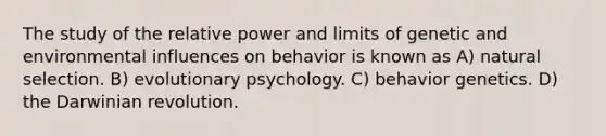 The study of the relative power and limits of genetic and environmental influences on behavior is known as A) natural selection. B) evolutionary psychology. C) behavior genetics. D) the Darwinian revolution.