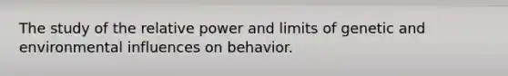 The study of the relative power and limits of genetic and environmental influences on behavior.