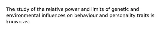 The study of the relative power and limits of genetic and environmental influences on behaviour and personality traits is known as: