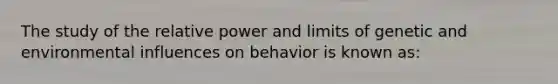 The study of the relative power and limits of genetic and environmental influences on behavior is known as: