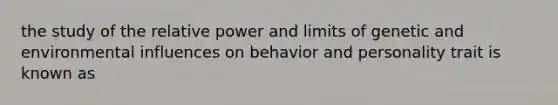 the study of the relative power and limits of genetic and environmental influences on behavior and personality trait is known as