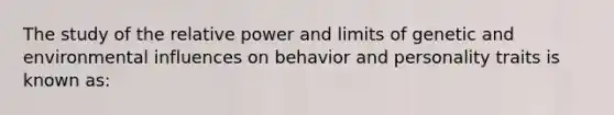 The study of the relative power and limits of genetic and environmental influences on behavior and personality traits is known as: