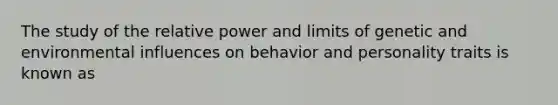 The study of the relative power and limits of genetic and environmental influences on behavior and personality traits is known as