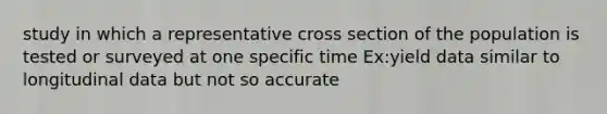 study in which a representative cross section of the population is tested or surveyed at one specific time Ex:yield data similar to longitudinal data but not so accurate