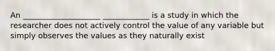 An ____________________ ____________ is a study in which the researcher does not actively control the value of any variable but simply observes the values as they naturally exist