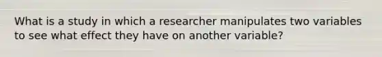 What is a study in which a researcher manipulates two variables to see what effect they have on another variable?