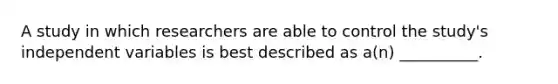 A study in which researchers are able to control the study's independent variables is best described as a(n) __________.