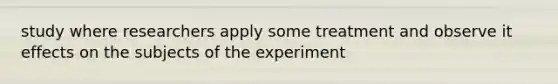 study where researchers apply some treatment and observe it effects on the subjects of the experiment