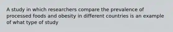 A study in which researchers compare the prevalence of processed foods and obesity in different countries is an example of what type of study