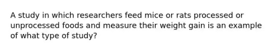 A study in which researchers feed mice or rats processed or unprocessed foods and measure their weight gain is an example of what type of study?