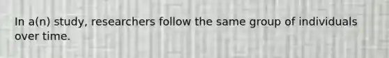 In a(n) study, researchers follow the same group of individuals over time.