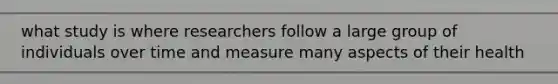 what study is where researchers follow a large group of individuals over time and measure many aspects of their health