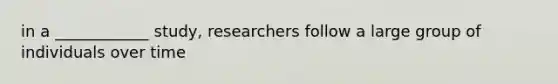 in a ____________ study, researchers follow a large group of individuals over time