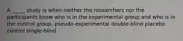 A _____ study is when neither the researchers nor the participants know who is in the experimental group and who is in the control group. pseudo-experimental double-blind placebo control single-blind