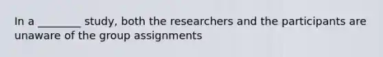 In a ________ study, both the researchers and the participants are unaware of the group assignments