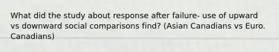 What did the study about response after failure- use of upward vs downward social comparisons find? (Asian Canadians vs Euro. Canadians)