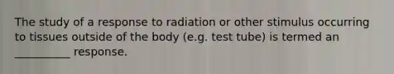 The study of a response to radiation or other stimulus occurring to tissues outside of the body (e.g. test tube) is termed an __________ response.