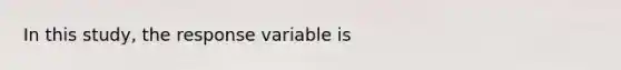 In this study, the response variable is