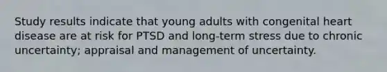 Study results indicate that young adults with congenital heart disease are at risk for PTSD and long-term stress due to chronic uncertainty; appraisal and management of uncertainty.