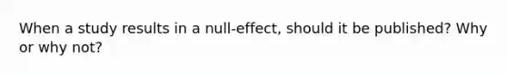 When a study results in a null-effect, should it be published? Why or why not?