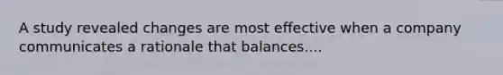 A study revealed changes are most effective when a company communicates a rationale that balances....