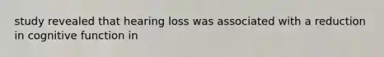 study revealed that hearing loss was associated with a reduction in cognitive function in