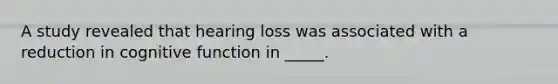 A study revealed that hearing loss was associated with a reduction in cognitive function in _____.