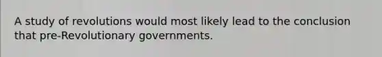 A study of revolutions would most likely lead to the conclusion that pre-Revolutionary governments.