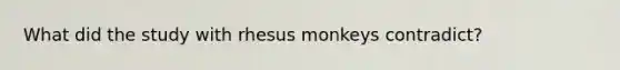 What did the study with rhesus monkeys contradict?