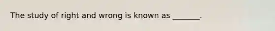 The study of right and wrong is known as _______.