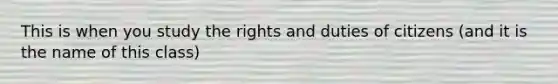 This is when you study the rights and duties of citizens (and it is the name of this class)